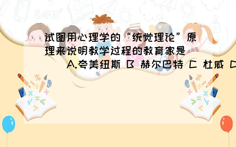 试图用心理学的“统觉理论”原理来说明教学过程的教育家是（ ） A.夸美纽斯 B 赫尔巴特 C 杜威 D 凯洛夫