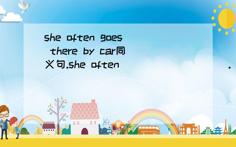 she often goes there by car同义句.she often()()()()().
