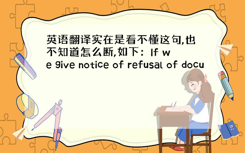 英语翻译实在是看不懂这句,也不知道怎么断,如下：If we give notice of refusal of docu