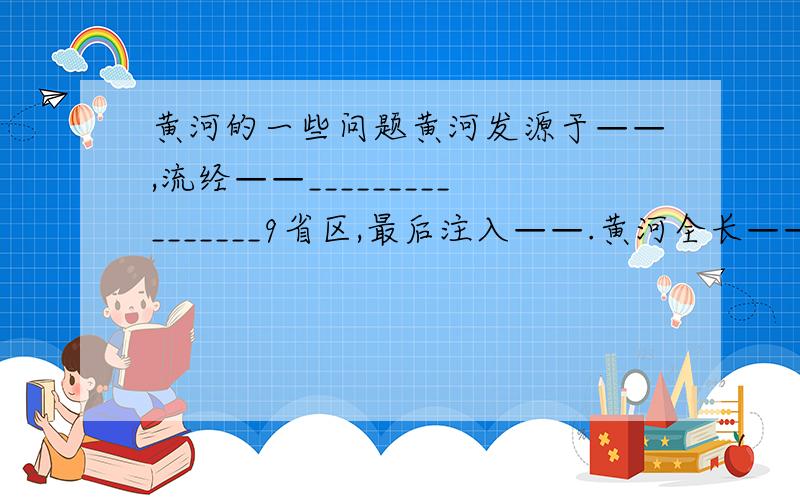 黄河的一些问题黄河发源于——,流经——________________9省区,最后注入——.黄河全长——千米.2) 黄河