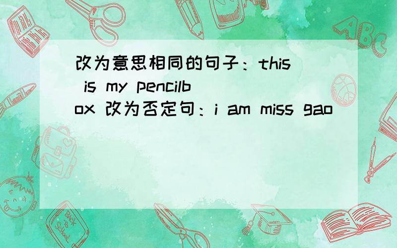 改为意思相同的句子：this is my pencilbox 改为否定句：i am miss gao