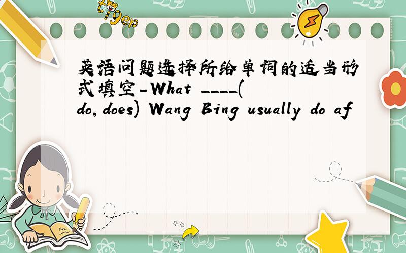 英语问题选择所给单词的适当形式填空-What ____(do,does) Wang Bing usually do af