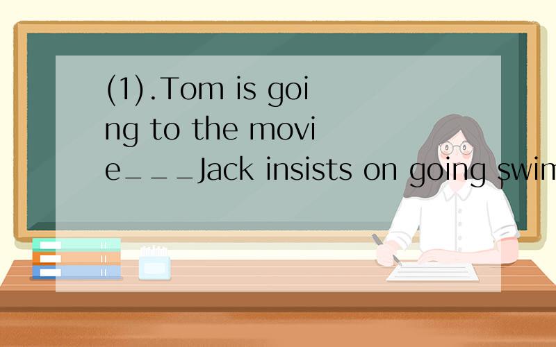 (1).Tom is going to the movie___Jack insists on going swimmi