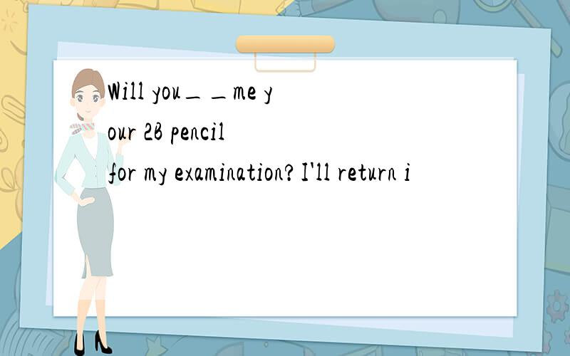 Will you__me your 2B pencil for my examination?I'll return i
