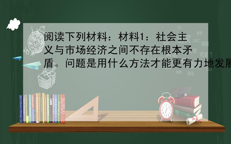 阅读下列材料：材料1：社会主义与市场经济之间不存在根本矛盾。问题是用什么方法才能更有力地发展社会生产力。 &n