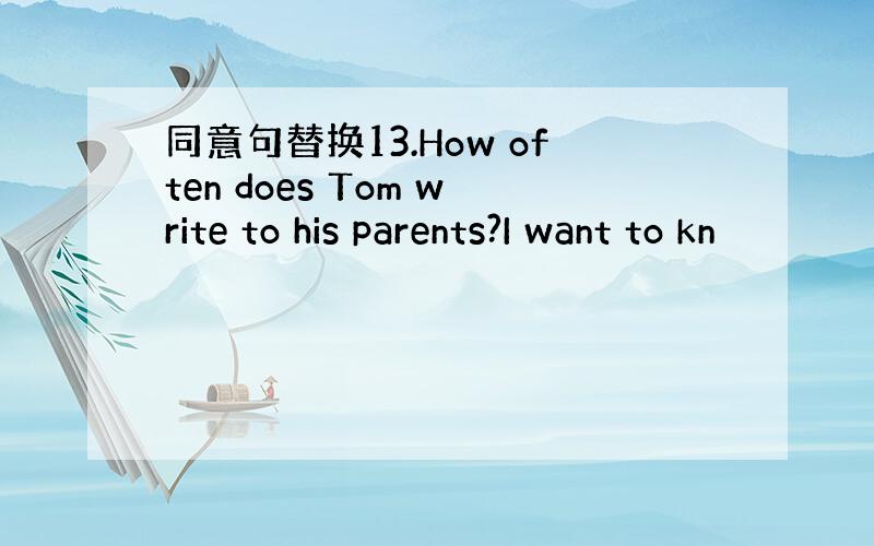 同意句替换13.How often does Tom write to his parents?I want to kn