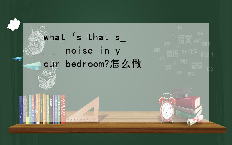 what‘s that s____ noise in your bedroom?怎么做