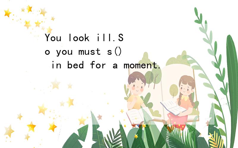 You look ill.So you must s() in bed for a moment.