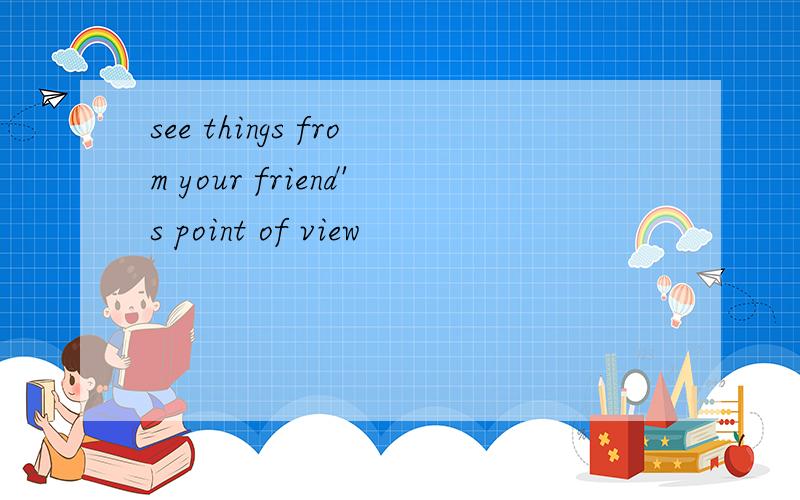 see things from your friend's point of view