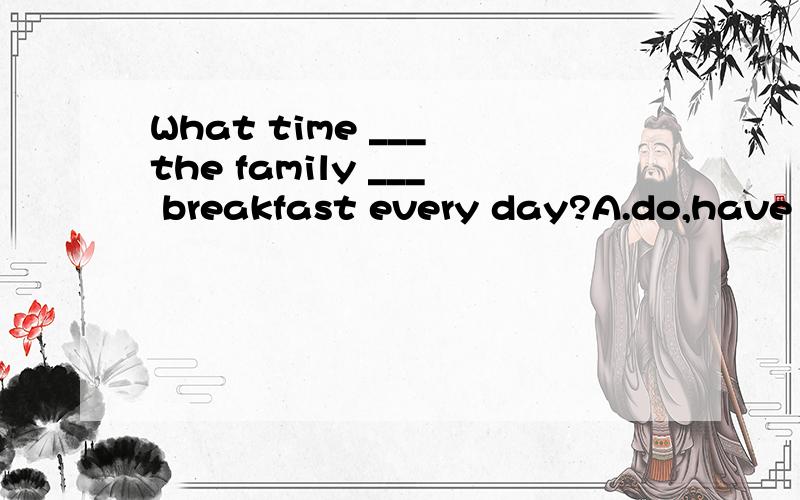 What time ___ the family ___ breakfast every day?A.do,have B