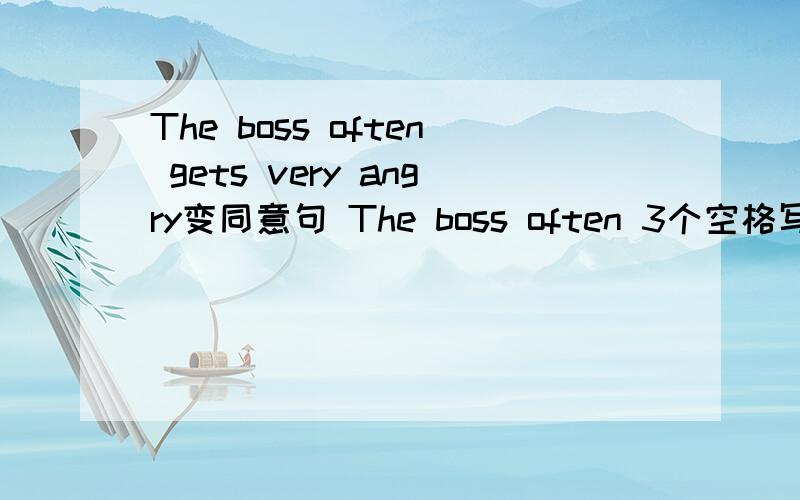 The boss often gets very angry变同意句 The boss often 3个空格写什么
