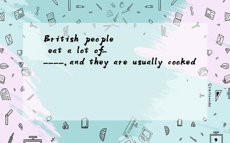 British people eat a lot of_____,and they are usually cooked