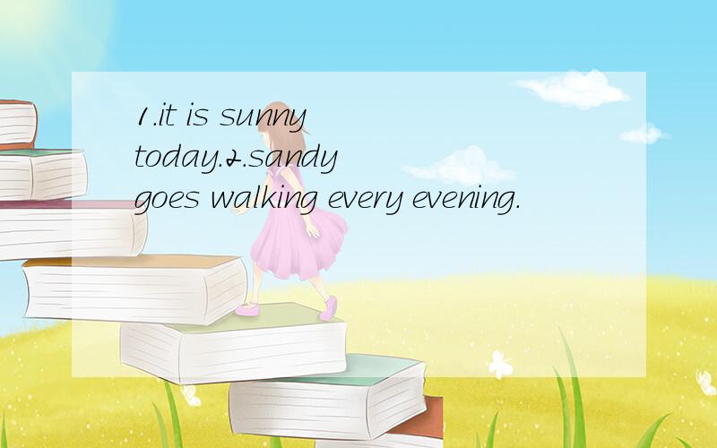 1.it is sunny today.2.sandy goes walking every evening.