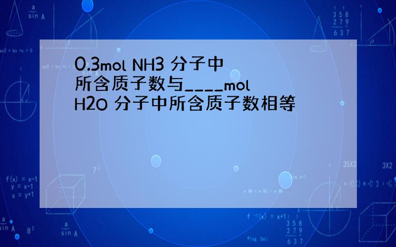 0.3mol NH3 分子中所含质子数与____mol H2O 分子中所含质子数相等