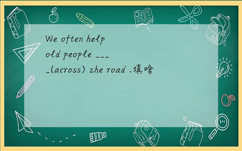 We often help old people ____(across) zhe road .填啥