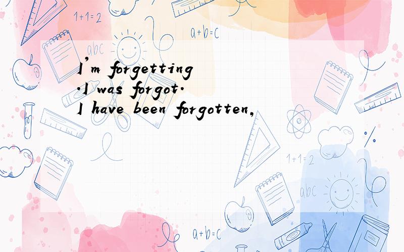 I'm forgetting.I was forgot.I have been forgotten,