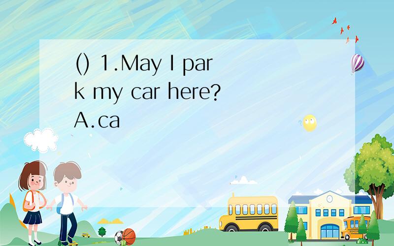 () 1.May I park my car here?A.ca