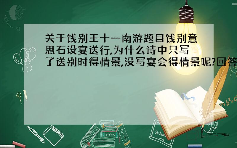 关于饯别王十一南游题目饯别意思石设宴送行,为什么诗中只写了送别时得情景,没写宴会得情景呢?回答详细点,一楼二楼的回答我知