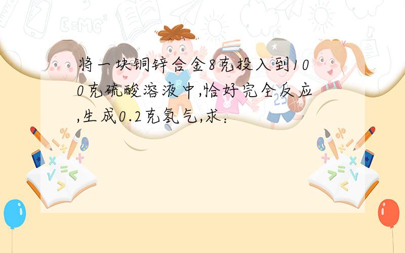 将一块铜锌合金8克投入到100克硫酸溶液中,恰好完全反应,生成0.2克氢气,求：