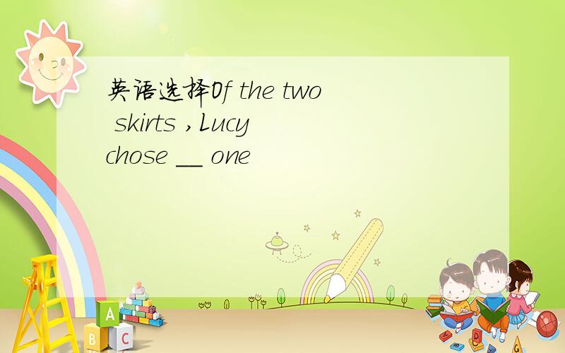 英语选择Of the two skirts ,Lucy chose __ one