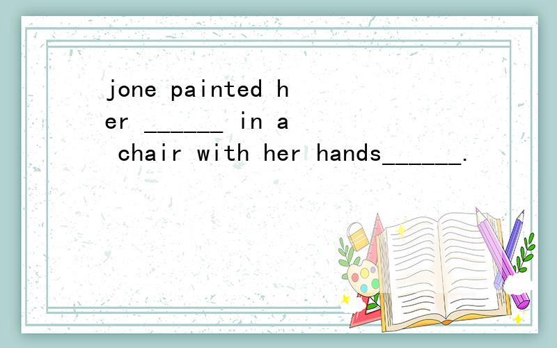 jone painted her ______ in a chair with her hands______.
