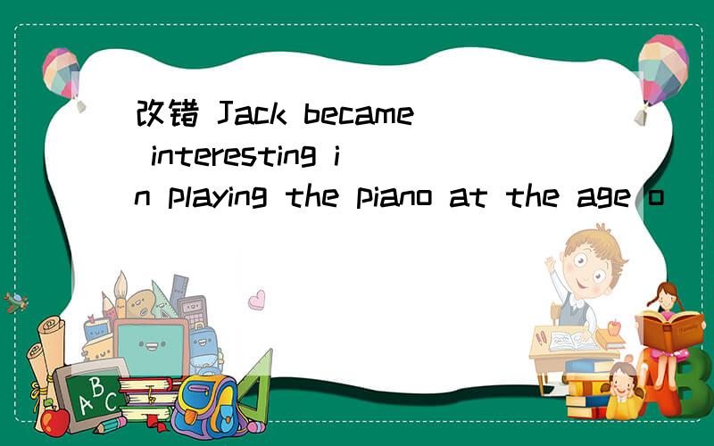 改错 Jack became interesting in playing the piano at the age o