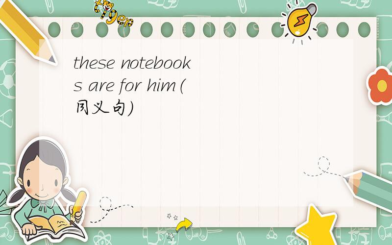 these notebooks are for him（同义句）