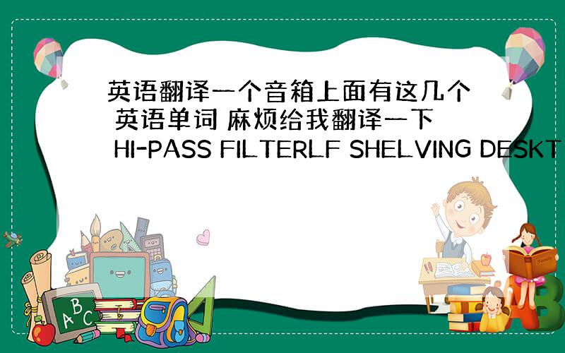 英语翻译一个音箱上面有这几个 英语单词 麻烦给我翻译一下 HI-PASS FILTERLF SHELVING DESKT