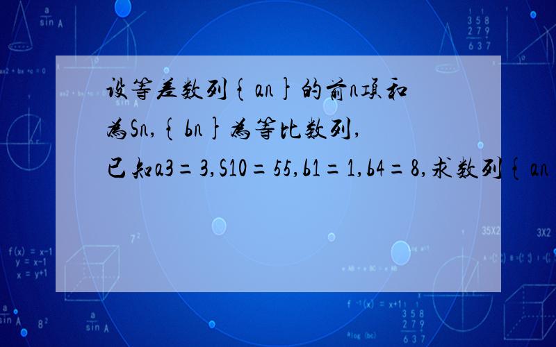 设等差数列{an}的前n项和为Sn,{bn}为等比数列,已知a3=3,S10=55,b1=1,b4=8,求数列{an}与