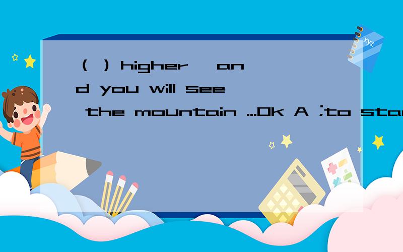 （ ) higher ,and you will see the mountain ...Ok A ;to stannd
