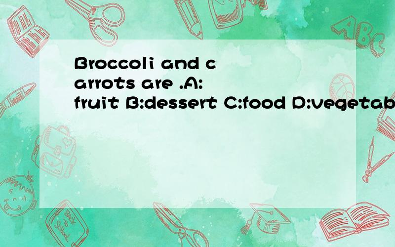 Broccoli and carrots are .A:fruit B:dessert C:food D:vegetab