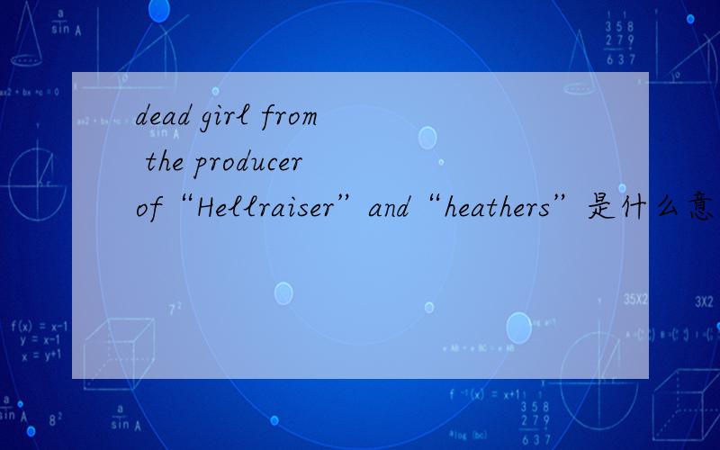dead girl from the producer of“Hellraiser”and“heathers”是什么意思