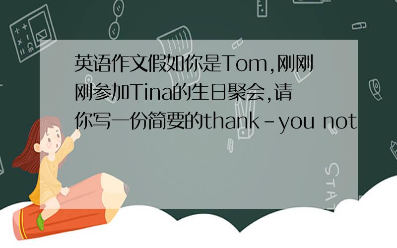 英语作文假如你是Tom,刚刚刚参加Tina的生日聚会,请你写一份简要的thank-you not