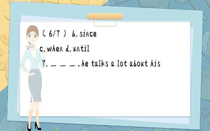 (6/7) b.since c.when d.until 7.___,he talks a lot about his