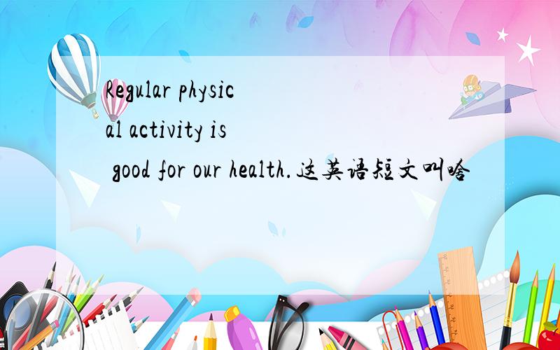 Regular physical activity is good for our health.这英语短文叫啥
