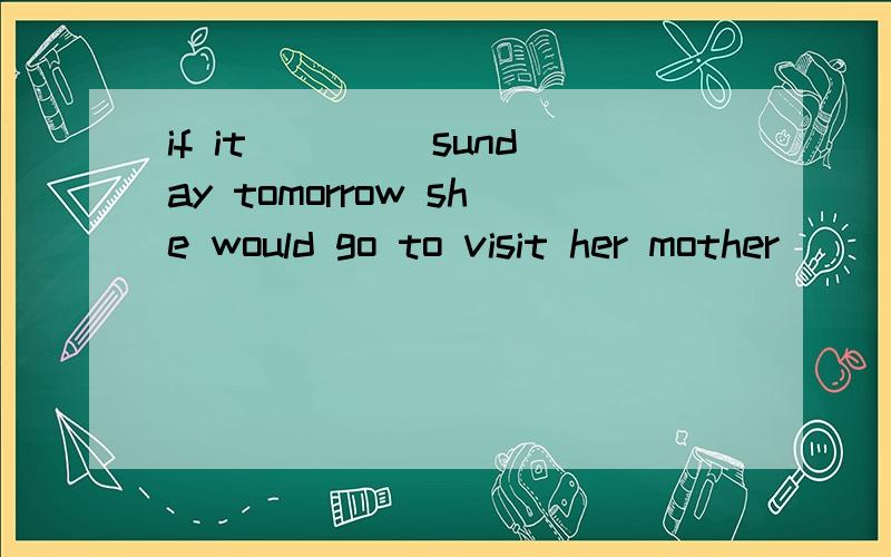if it ____sunday tomorrow she would go to visit her mother (