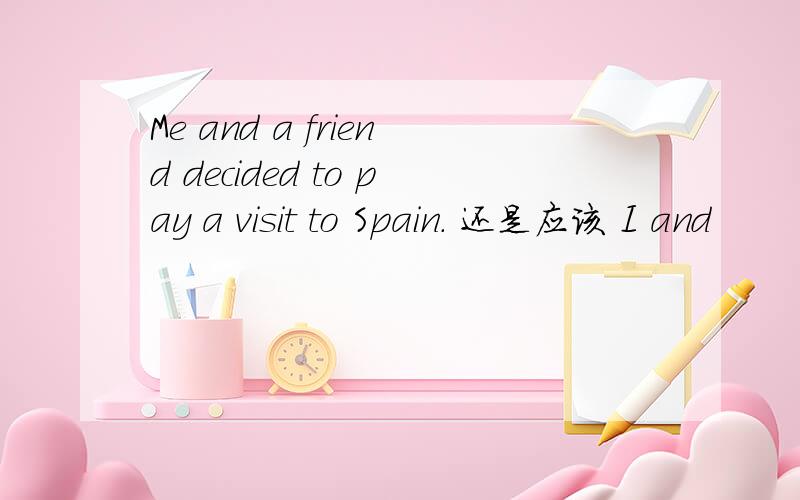 Me and a friend decided to pay a visit to Spain. 还是应该 I and