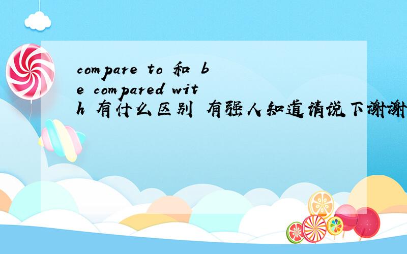 compare to 和 be compared with 有什么区别 有强人知道请说下谢谢