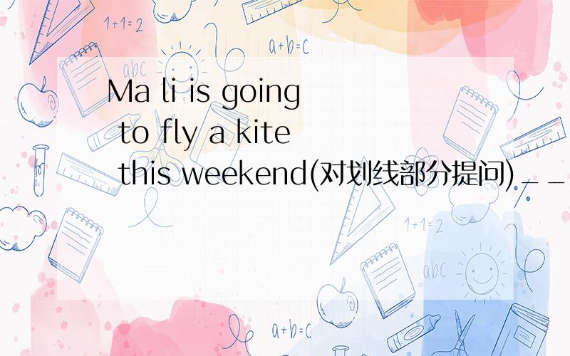 Ma li is going to fly a kite this weekend(对划线部分提问)_____is Ma