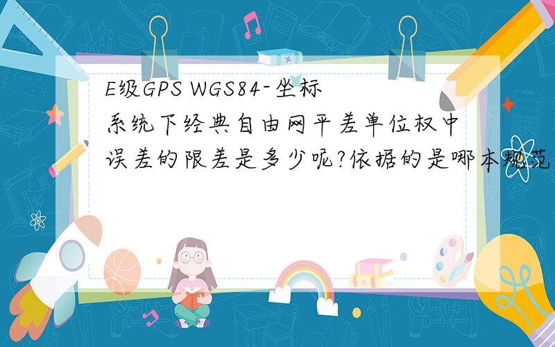 E级GPS WGS84-坐标系统下经典自由网平差单位权中误差的限差是多少呢?依据的是哪本规范呢.