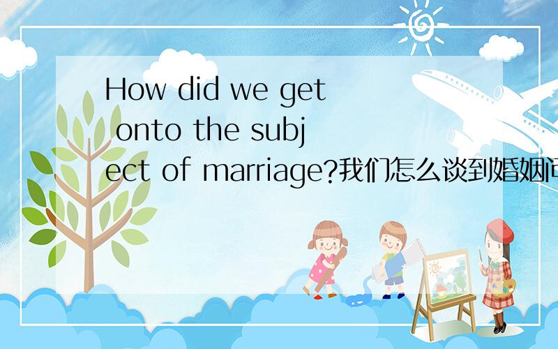 How did we get onto the subject of marriage?我们怎么谈到婚姻问题上了?