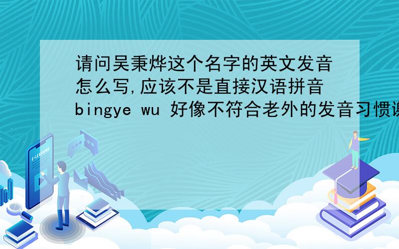 请问吴秉烨这个名字的英文发音怎么写,应该不是直接汉语拼音bingye wu 好像不符合老外的发音习惯谢谢