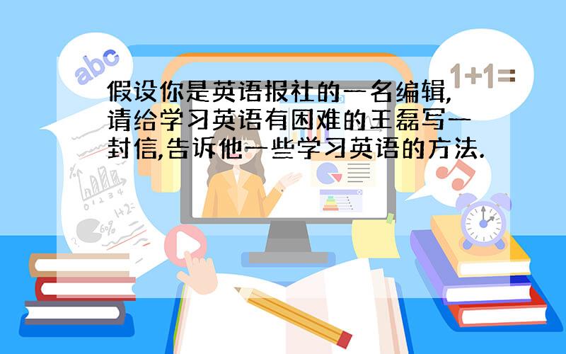 假设你是英语报社的一名编辑,请给学习英语有困难的王磊写一封信,告诉他一些学习英语的方法.