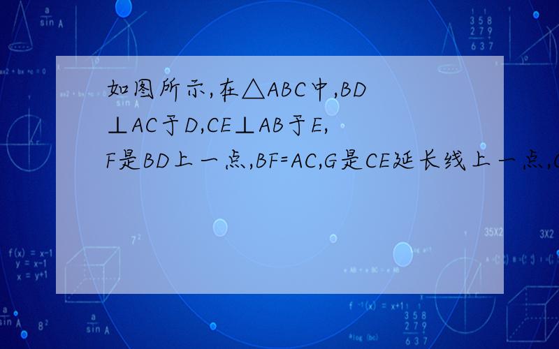 如图所示,在△ABC中,BD⊥AC于D,CE⊥AB于E,F是BD上一点,BF=AC,G是CE延长线上一点,CG=AB,连