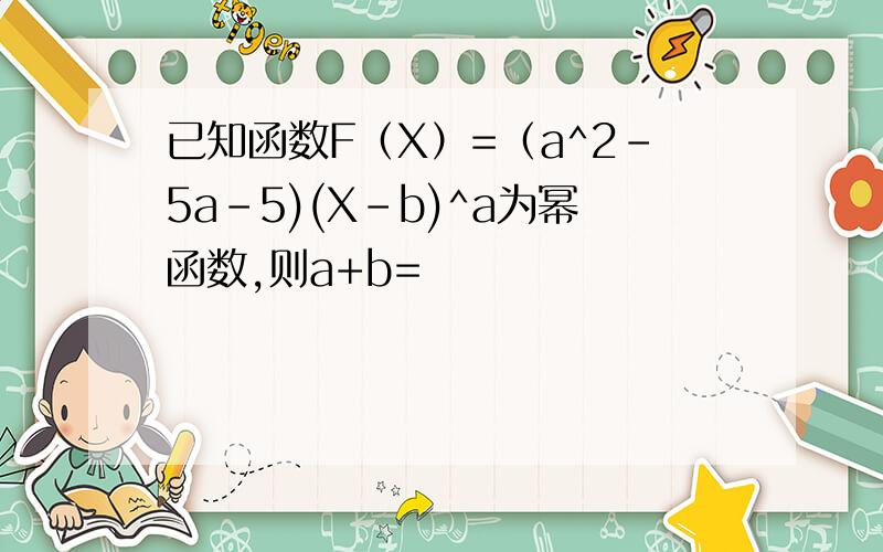 已知函数F（X）=（a^2-5a-5)(X-b)^a为幂函数,则a+b=