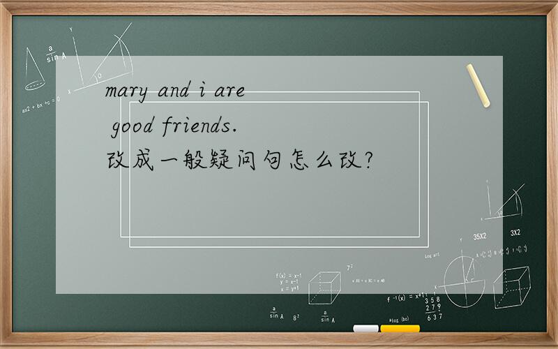 mary and i are good friends.改成一般疑问句怎么改?