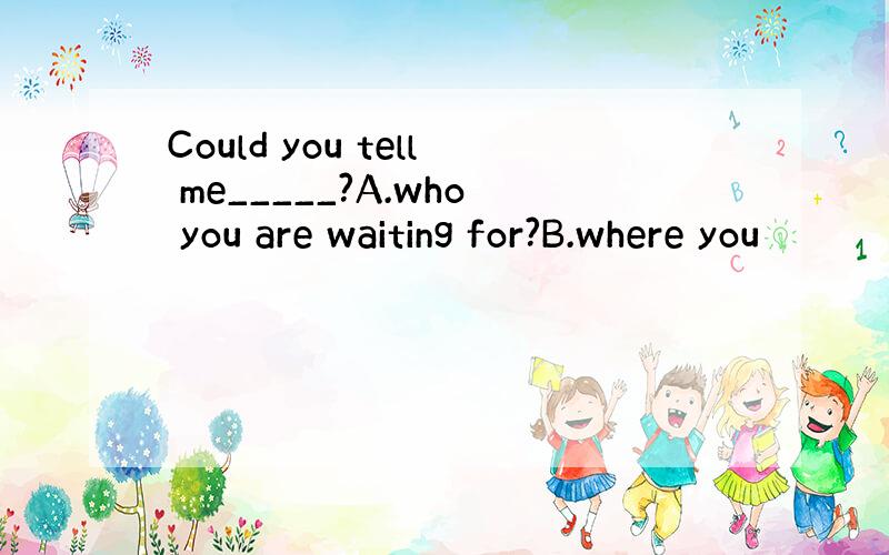 Could you tell me_____?A.who you are waiting for?B.where you
