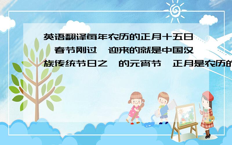 英语翻译每年农历的正月十五日,春节刚过,迎来的就是中国汉族传统节日之一的元宵节,正月是农历的元月,古人称夜为“宵”,所以