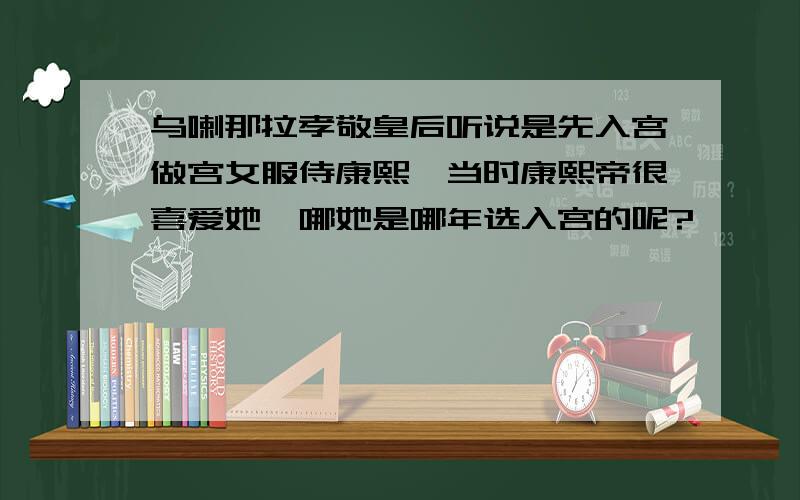 乌喇那拉孝敬皇后听说是先入宫做宫女服侍康熙,当时康熙帝很喜爱她,哪她是哪年选入宫的呢?