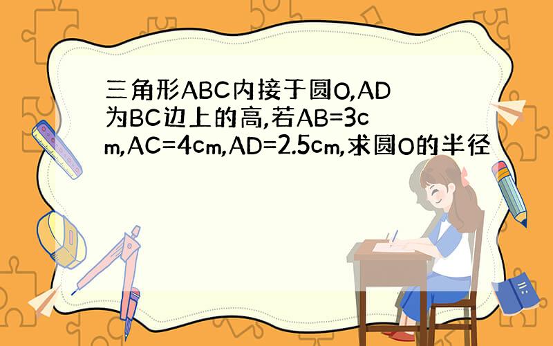 三角形ABC内接于圆O,AD为BC边上的高,若AB=3cm,AC=4cm,AD=2.5cm,求圆O的半径